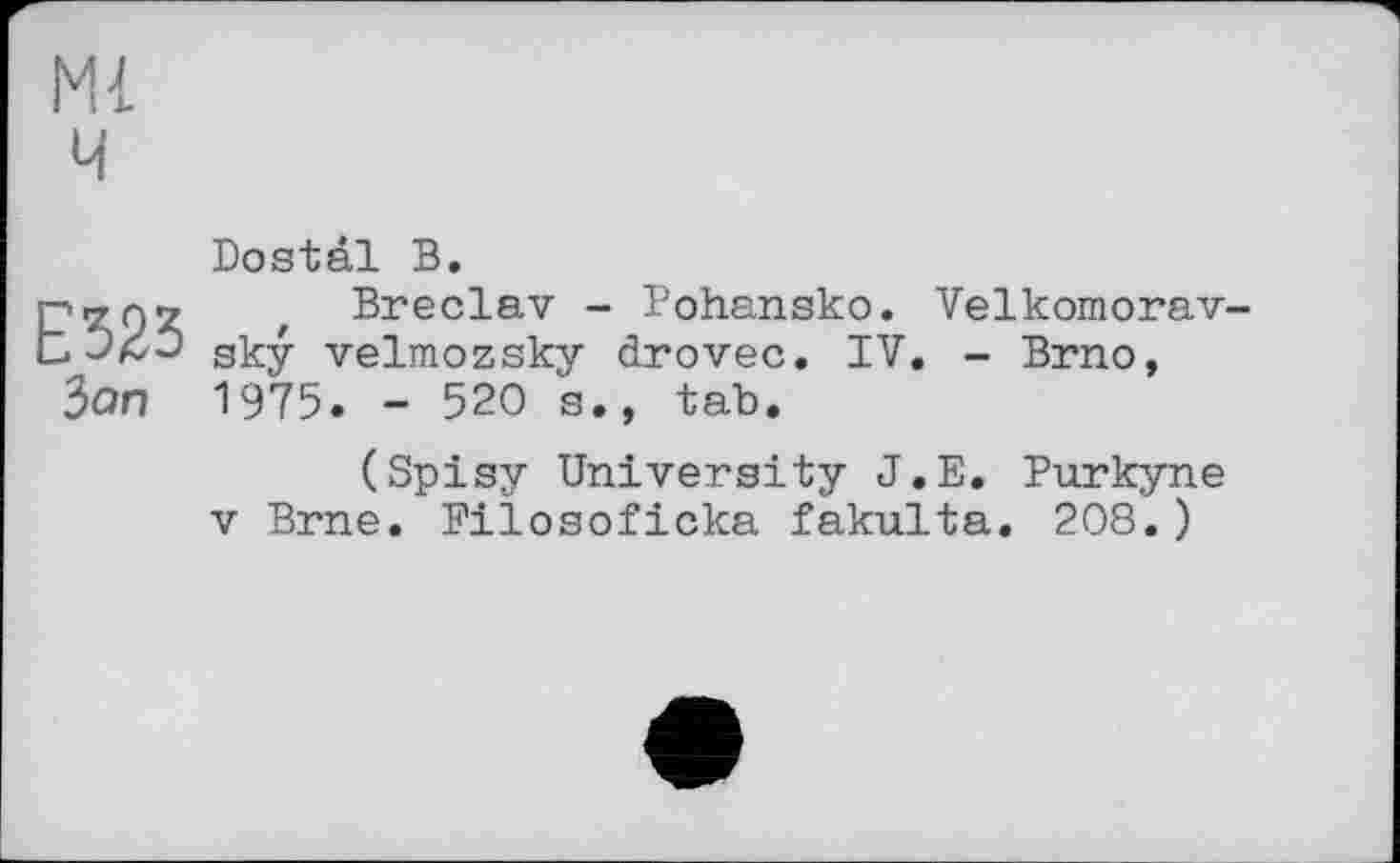 ﻿Ml
ч
E323 Зап
Dostâl В.
Breclav - Pohansko. Velkomorav-sky velmozsky drovec. IV. - Brno, 1975. - 520 s., tab.
(Spisy University J.E. Purkyne V Brne. Pilosoficka fakulta, 208.)